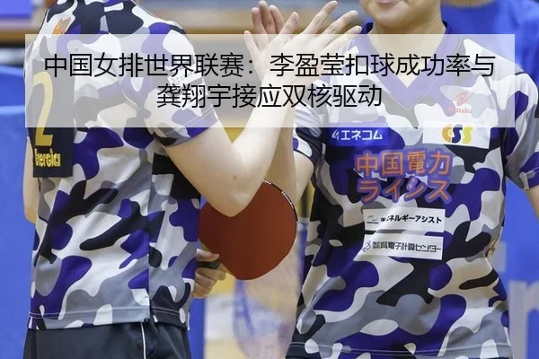 中国女排世界联赛：李盈莹扣球成功率与龚翔宇接应双核驱动