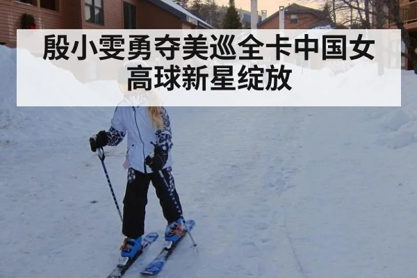 殷小雯勇夺美巡全卡中国女高球新星绽放