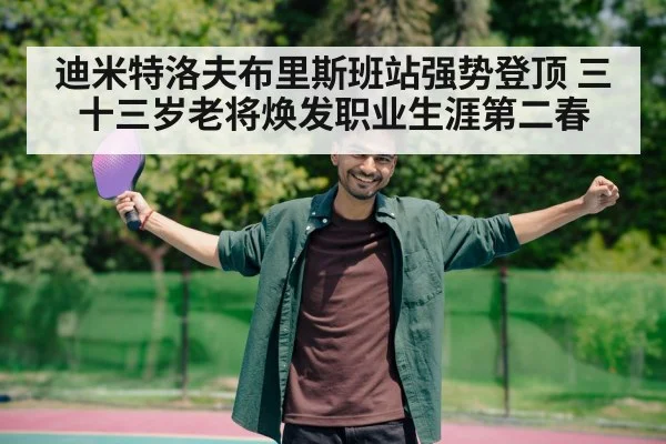 迪米特洛夫布里斯班站强势登顶 三十三岁老将焕发职业生涯第二春