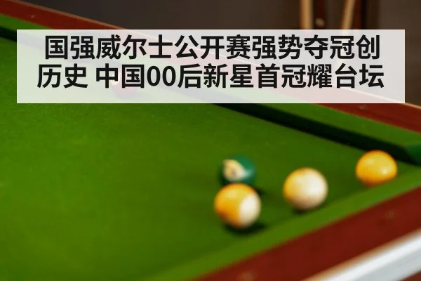 国强威尔士公开赛强势夺冠创历史 中国00后新星首冠耀台坛