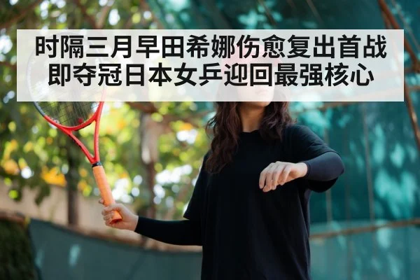 时隔三月早田希娜伤愈复出首战即夺冠日本女乒迎回最强核心