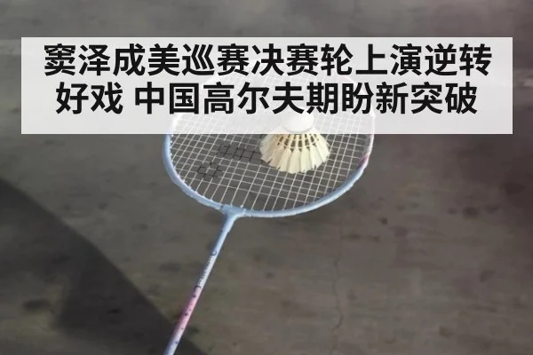 窦泽成美巡赛决赛轮上演逆转好戏 中国高尔夫期盼新突破